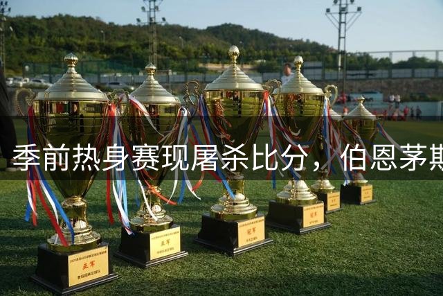 季前热身赛现屠杀比分，伯恩茅斯10球横扫热那亚