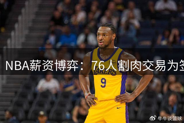 NBA薪资博弈：76人割肉交易为签波普 快船白捡潜力股+选秀权